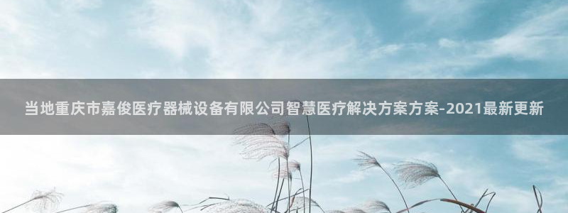 凯时网站怎么样蓝色光标：当地重庆市嘉俊医疗器械设备有限公司智慧医疗解决方案方案-